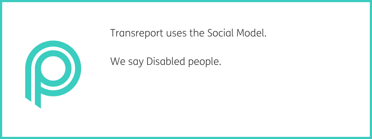 Teal P Passenger Assistance logo. To the right, text reads "Transreport uses the Social Model. We say Disabled people." Black text on a white background with a teal frame.