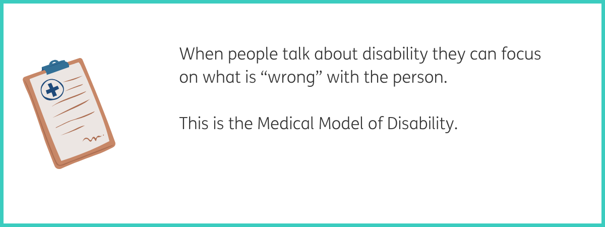 Graphic of a clipboard with cream paper and a blue cross in a circle. Text to the right of the graphic reads "When people talk about disability they can focus on what is "wrong" with the person. This is the Medical Model of Disability." Black text on a white background with a teal frame.