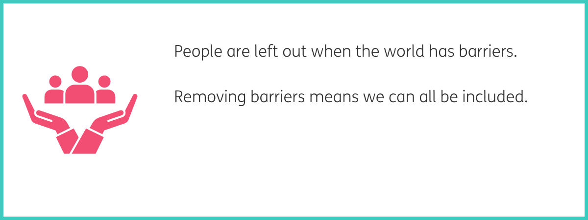 Pink graphic of 2 cupped hands with 3 people icons above. Text to the right reads "People are left out when the world has barriers. Removing barriers means we can all be included." Black text on a white background with a teal frame.