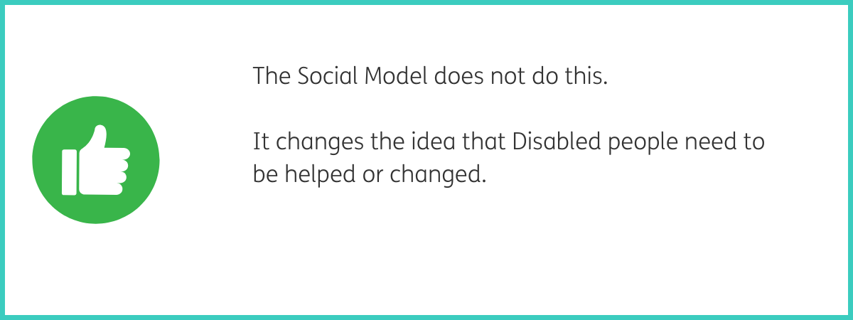 Graphic of a white thumbs up emoji in a green circle. Text to the right of the graphic reads "The Social Model does not do this. It changes the idea that Disabled people need to be helped or changed." Black text on a white background with a teal frame.