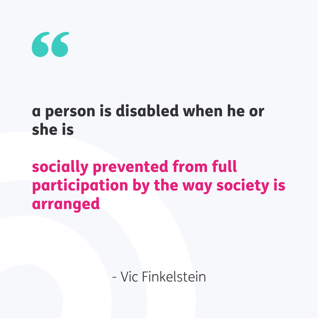 A set of teal speech marks top left on a pale grey background. Central quote reads "a person is disabled when he or she is socially prevented from full participation by the way society is arranged" in black and pink font with "- Vic Finkelstein" below in black font.