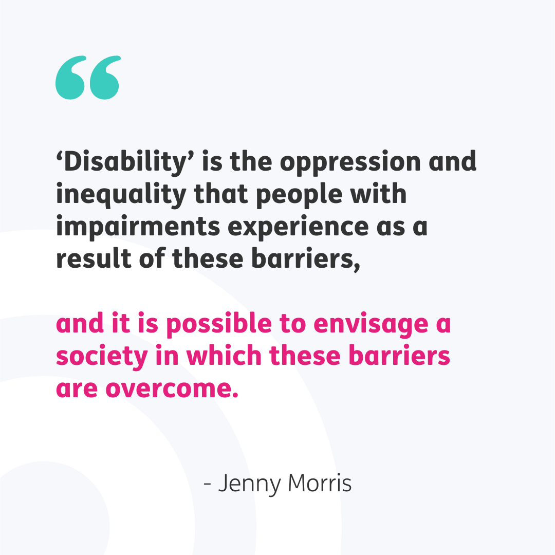 Teal speech marks top left. Central quote reads "'Disability' is the oppression and inequality that people with impairments experience as a result of these barriers, and it is possible to envisage a society in which these barriers are overcome." in black and pink font with "-Jenny Morris" beneath in black font. Pale grey background.