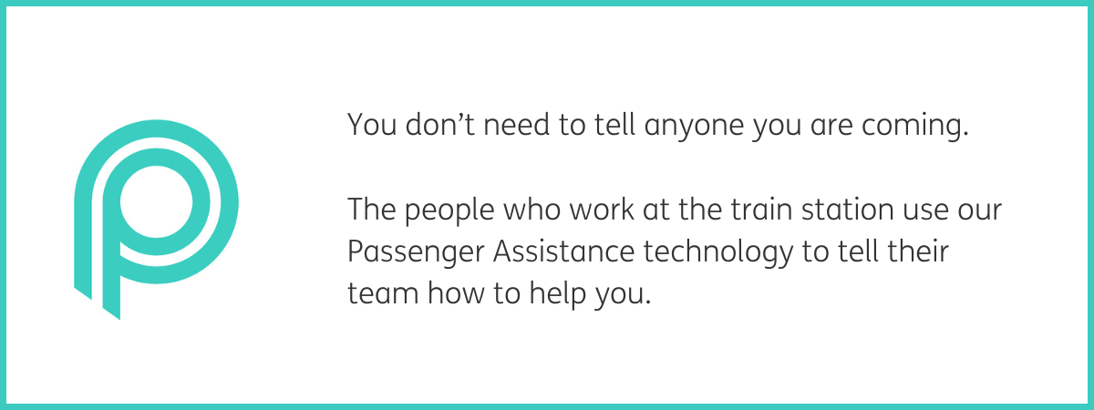 Teal P Passenger Assistance logo. To the right of the logo, black text reads "You don't need to tell anyone you are coming. The people who work at the train station use our Passenger Assistance technology to tell their team how to help you." White background with a teal frame.