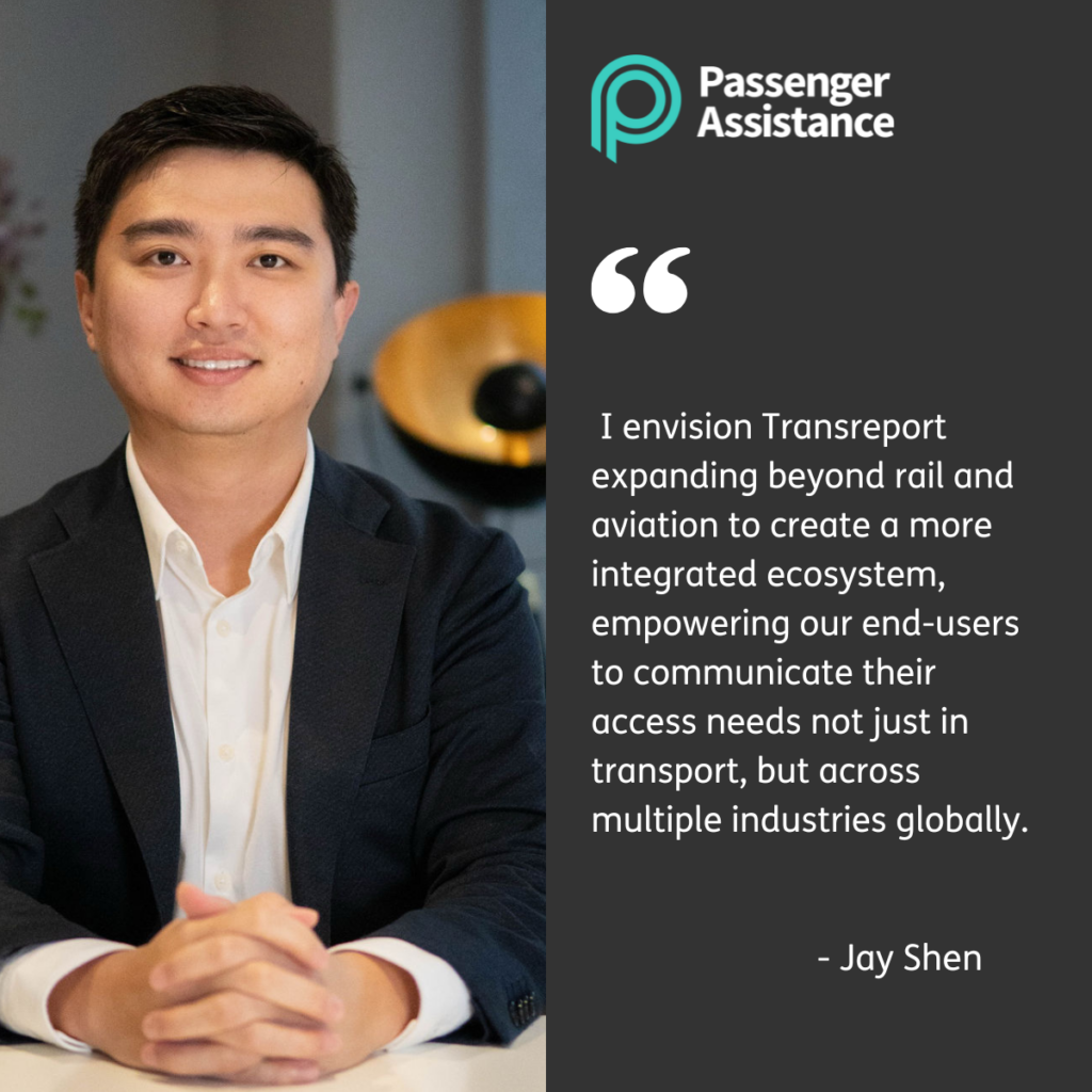 Photo of Jay Shen, Transreport's CEO & Founder on the left hand side of the image. Jay is smiling warmly, wearing a black blazer and white shirt. The right hand side of the image has a black background and the Passenger Assistance logo top left, a teal P with Passenger Assistance beside it in white font. There is a pair of white speech marks beneath this with a quote below " I envision Transreport expanding beyond rail and aviation to create a more integrated ecosystem, empowering our end-users to communicate their access needs not just in transport, but across multiple industries globally." and "-Jay Shen" under this.